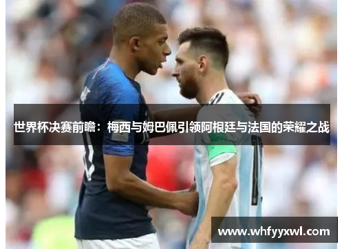 世界杯决赛前瞻：梅西与姆巴佩引领阿根廷与法国的荣耀之战