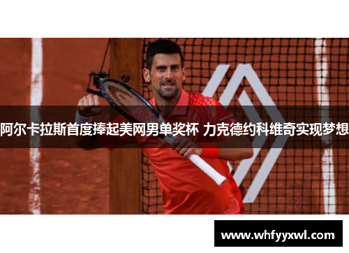 阿尔卡拉斯首度捧起美网男单奖杯 力克德约科维奇实现梦想