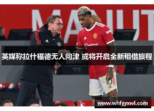 英媒称拉什福德无人问津 或将开启全新租借旅程